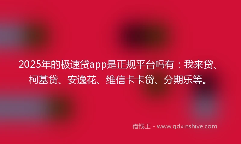 2025年的极速贷app是正规平台吗有：我来贷、柯基贷、安逸花、维信卡卡贷、分期乐等。