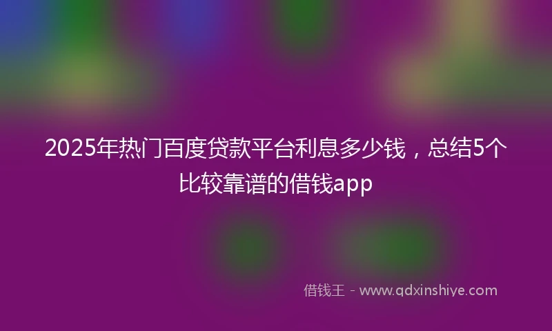 2025年热门百度贷款平台利息多少钱，总结5个比较靠谱的借钱app