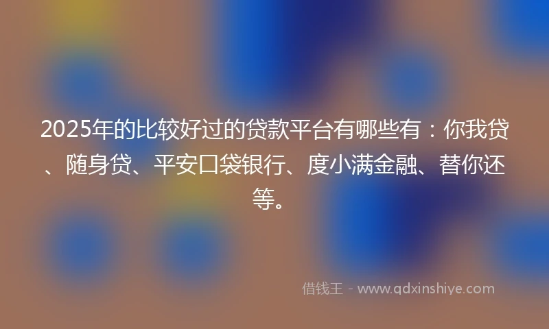 2025年的比较好过的贷款平台有哪些有：你我贷、随身贷、平安口袋银行、度小满金融、替你还等。