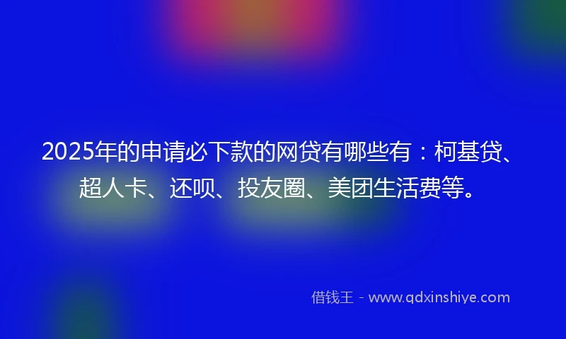2025年的申请必下款的网贷有哪些有：柯基贷、超人卡、还呗、投友圈、美团生活费等。