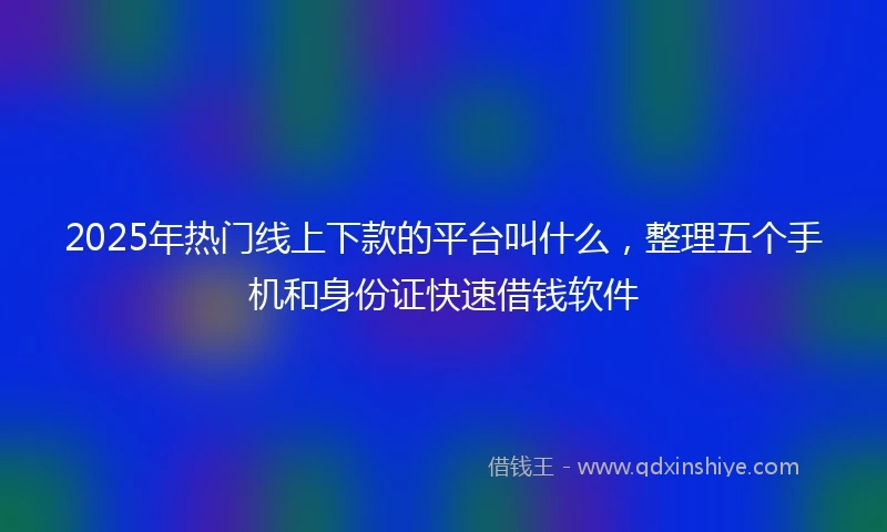 2025年热门线上下款的平台叫什么，整理五个手机和身份证快速借钱软件