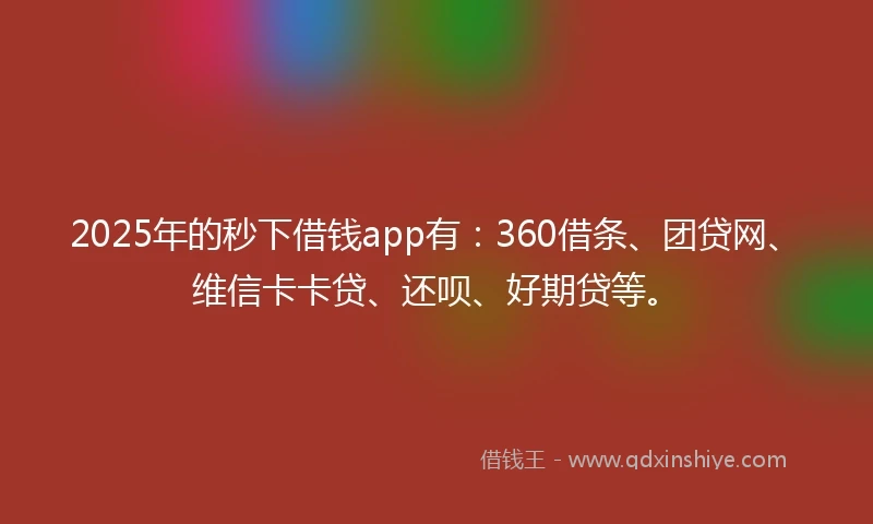 2025年的秒下借钱app有：360借条、团贷网、维信卡卡贷、还呗、好期贷等。