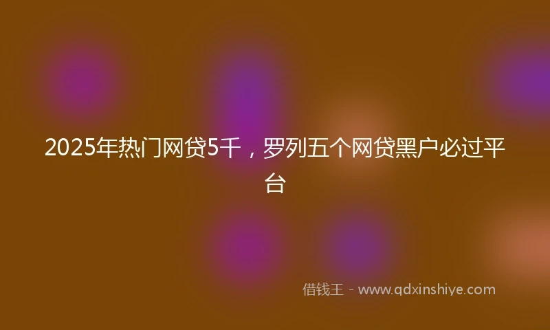 2025年热门网贷5千，罗列五个网贷黑户必过平台