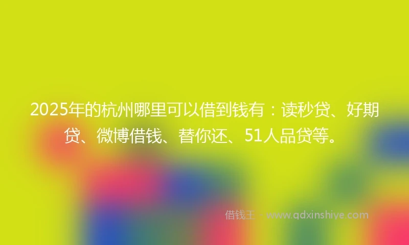 2025年的杭州哪里可以借到钱有：读秒贷、好期贷、微博借钱、替你还、51人品贷等。