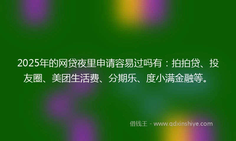 2025年的网贷夜里申请容易过吗有：拍拍贷、投友圈、美团生活费、分期乐、度小满金融等。