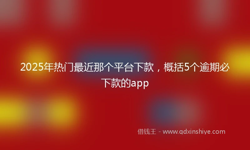 2025年热门最近那个平台下款，概括5个逾期必下款的app