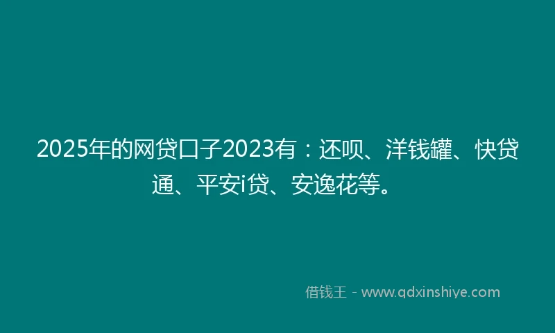 2025年的网贷口子2023有：还呗、洋钱罐、快贷通、平安i贷、安逸花等。