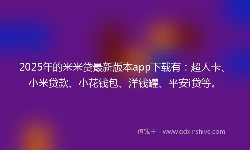 2025年的米米贷最新版本app下载有：超人卡、小米贷款、小花钱包、洋钱罐、平安i贷等。