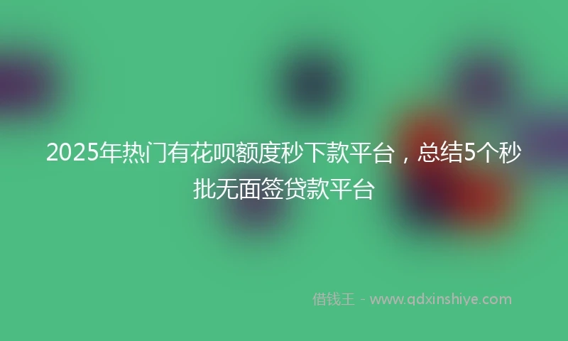2025年热门有花呗额度秒下款平台，总结5个秒批无面签贷款平台