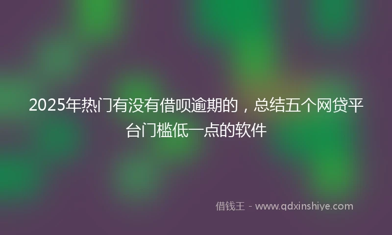 2025年热门有没有借呗逾期的，总结五个网贷平台门槛低一点的软件