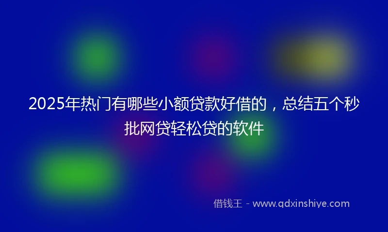 2025年热门有哪些小额贷款好借的，总结五个秒批网贷轻松贷的软件