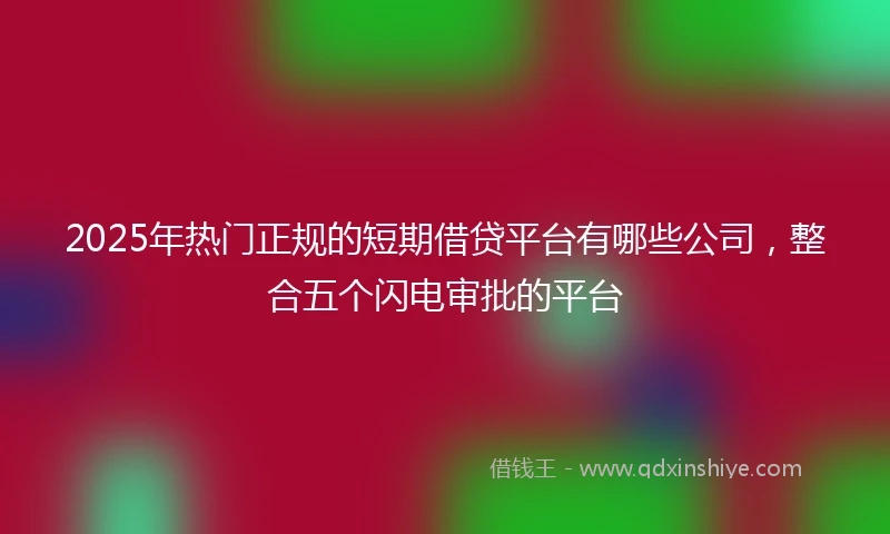 2025年热门正规的短期借贷平台有哪些公司，整合五个闪电审批的平台