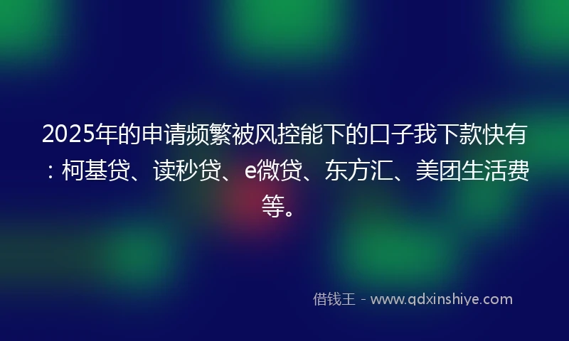 2025年的申请频繁被风控能下的口子我下款快有：柯基贷、读秒贷、e微贷、东方汇、美团生活费等。