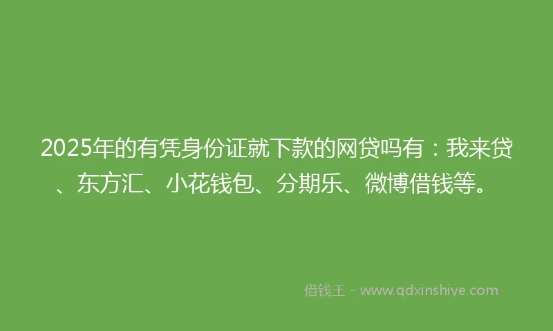 2025年的有凭身份证就下款的网贷吗有：我来贷、东方汇、小花钱包、分期乐、微博借钱等。