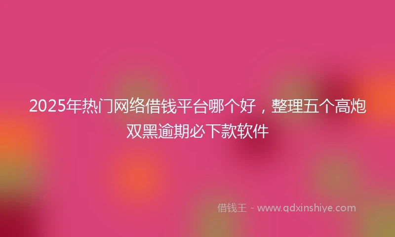2025年热门网络借钱平台哪个好，整理五个高炮双黑逾期必下款软件