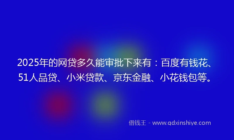 2025年的网贷多久能审批下来有：百度有钱花、51人品贷、小米贷款、京东金融、小花钱包等。