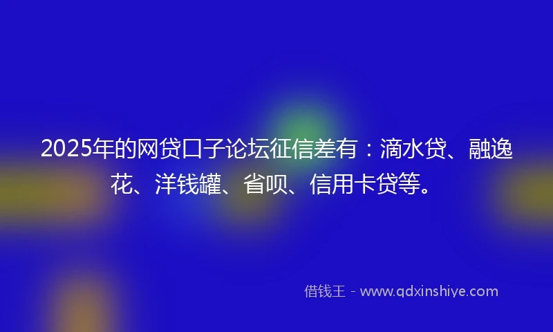 2025年的网贷口子论坛征信差有：滴水贷、融逸花、洋钱罐、省呗、信用卡贷等。