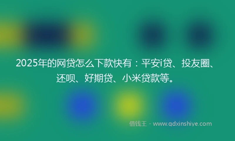 2025年的网贷怎么下款快有：平安i贷、投友圈、还呗、好期贷、小米贷款等。