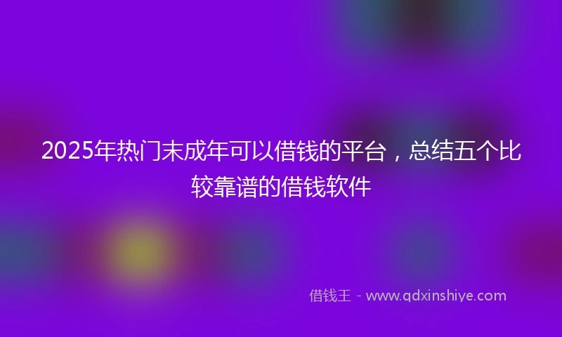 2025年热门末成年可以借钱的平台，总结五个比较靠谱的借钱软件