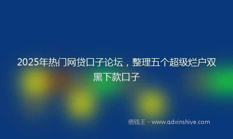 2025年热门网贷口子论坛，整理五个超级烂户双黑下款口子