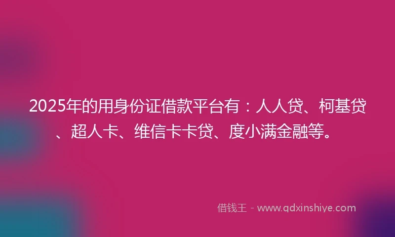 2025年的用身份证借款平台有：人人贷、柯基贷、超人卡、维信卡卡贷、度小满金融等。