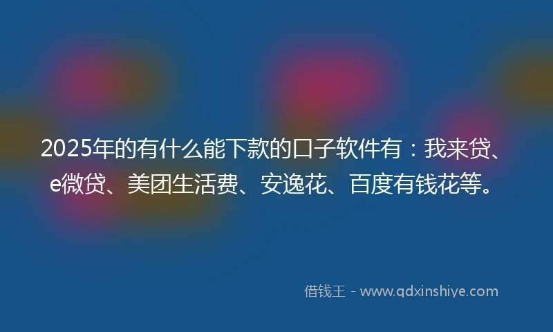 2025年的有什么能下款的口子软件有：我来贷、e微贷、美团生活费、安逸花、百度有钱花等。
