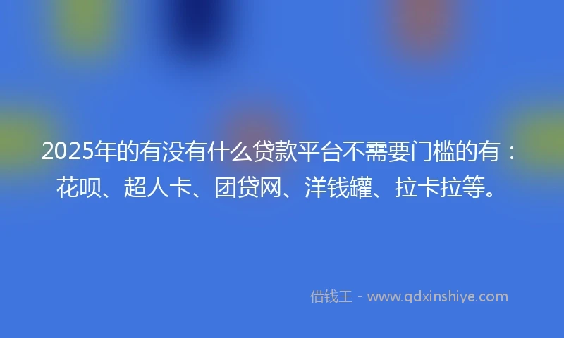 2025年的有没有什么贷款平台不需要门槛的有：花呗、超人卡、团贷网、洋钱罐、拉卡拉等。
