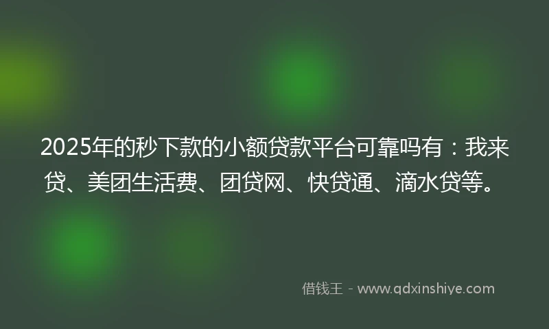 2025年的秒下款的小额贷款平台可靠吗有：我来贷、美团生活费、团贷网、快贷通、滴水贷等。
