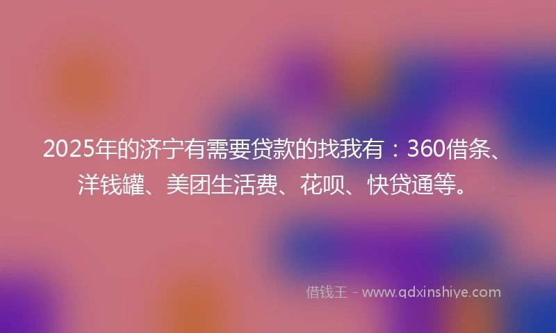 2025年的济宁有需要贷款的找我有：360借条、洋钱罐、美团生活费、花呗、快贷通等。