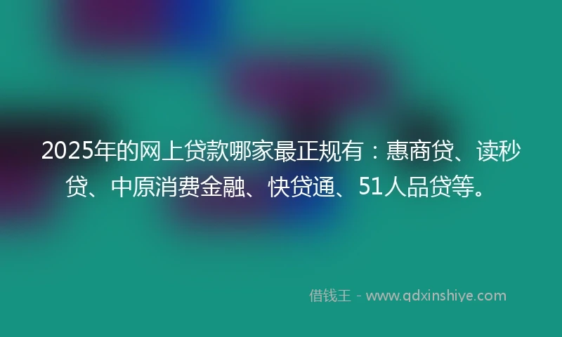 2025年的网上贷款哪家最正规有：惠商贷、读秒贷、中原消费金融、快贷通、51人品贷等。