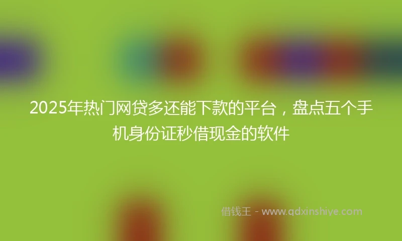 2025年热门网贷多还能下款的平台，盘点五个手机身份证秒借现金的软件