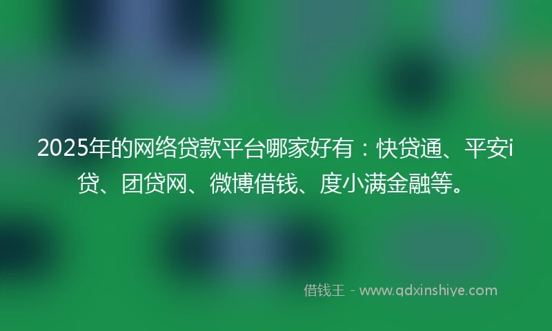 2025年的网络贷款平台哪家好有：快贷通、平安i贷、团贷网、微博借钱、度小满金融等。