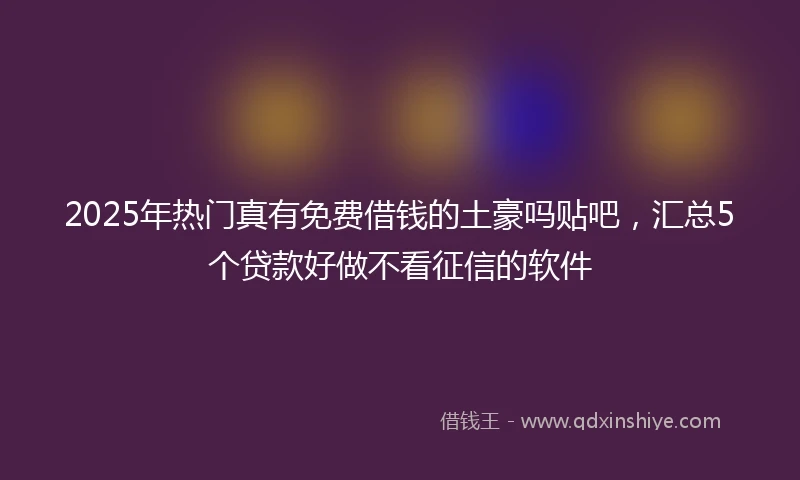 2025年热门真有免费借钱的土豪吗贴吧，汇总5个贷款好做不看征信的软件