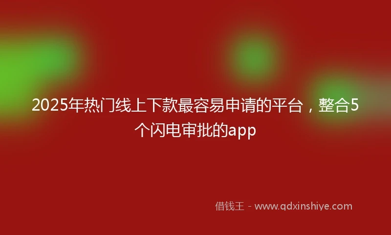 2025年热门线上下款最容易申请的平台，整合5个闪电审批的app
