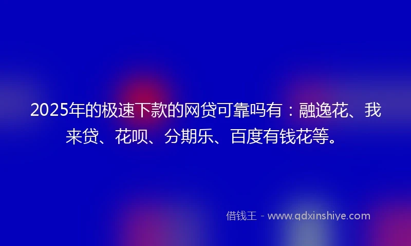 2025年的极速下款的网贷可靠吗有：融逸花、我来贷、花呗、分期乐、百度有钱花等。