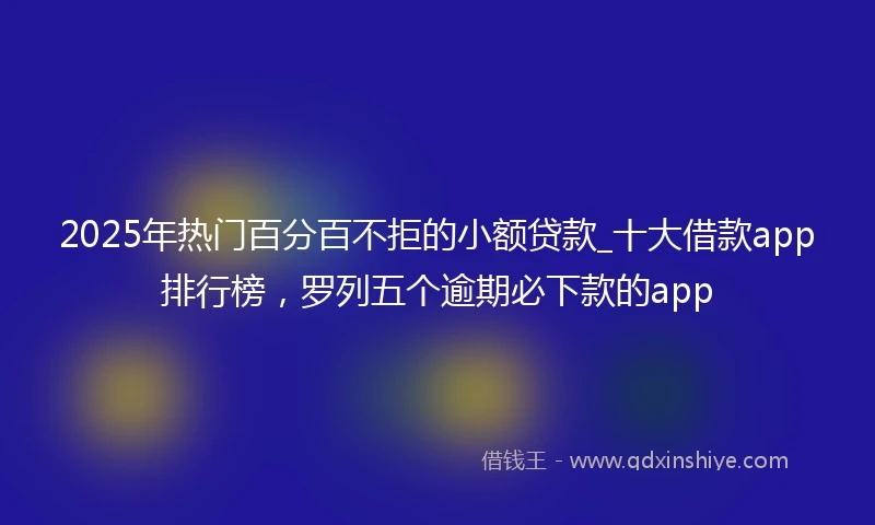 2025年热门百分百不拒的小额贷款_十大借款app排行榜，罗列五个逾期必下款的app