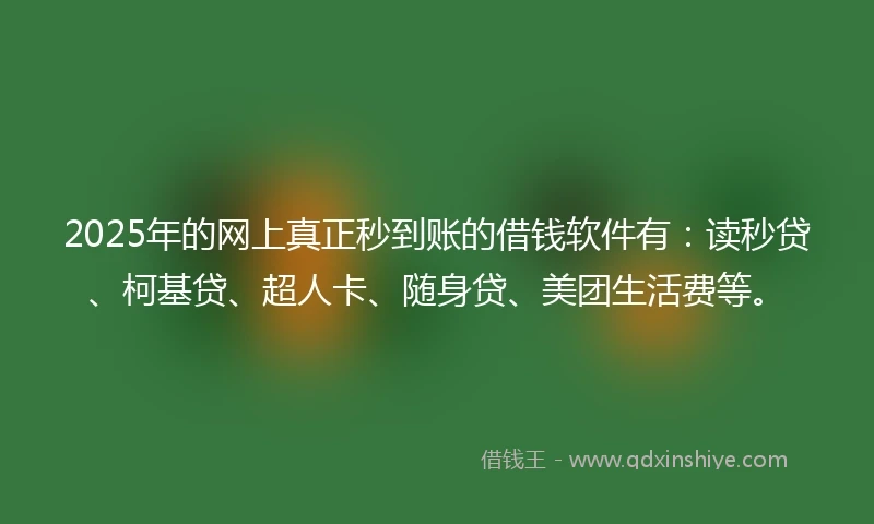 2025年的网上真正秒到账的借钱软件有：读秒贷、柯基贷、超人卡、随身贷、美团生活费等。