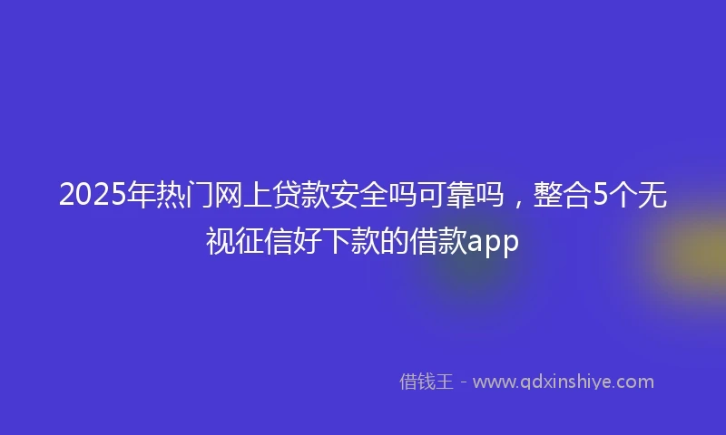 2025年热门网上贷款安全吗可靠吗，整合5个无视征信好下款的借款app