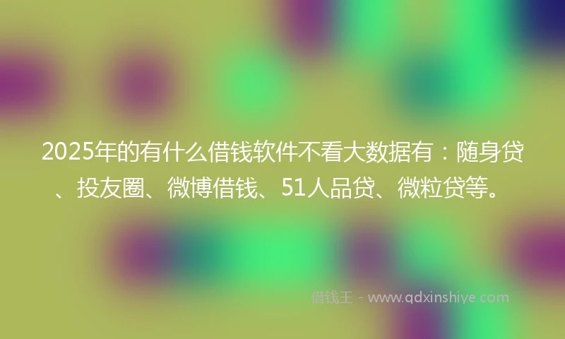 2025年的有什么借钱软件不看大数据有：随身贷、投友圈、微博借钱、51人品贷、微粒贷等。