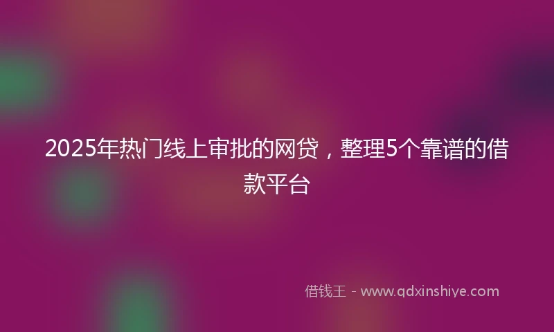 2025年热门线上审批的网贷，整理5个靠谱的借款平台