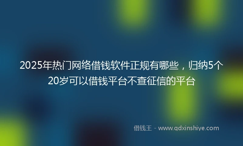 2025年热门网络借钱软件正规有哪些，归纳5个20岁可以借钱平台不查征信的平台