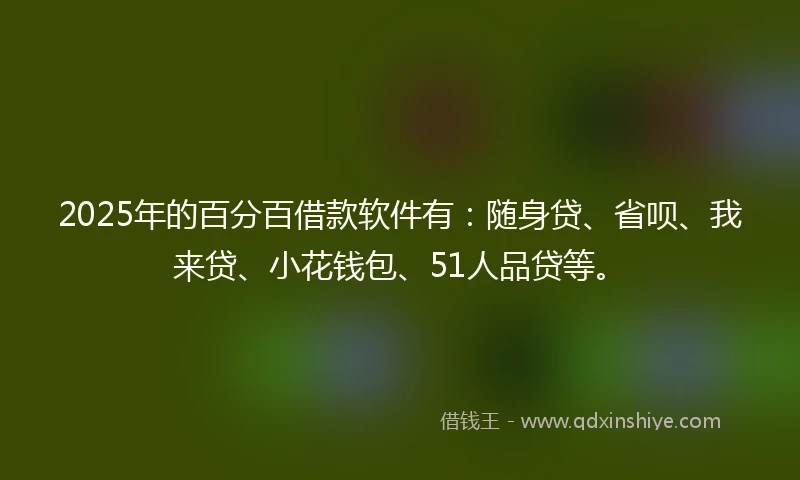 2025年的百分百借款软件有：随身贷、省呗、我来贷、小花钱包、51人品贷等。