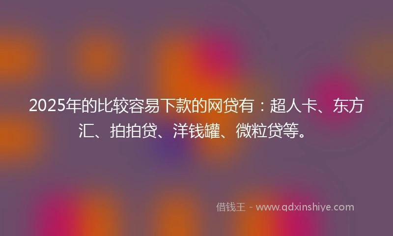 2025年的比较容易下款的网贷有：超人卡、东方汇、拍拍贷、洋钱罐、微粒贷等。