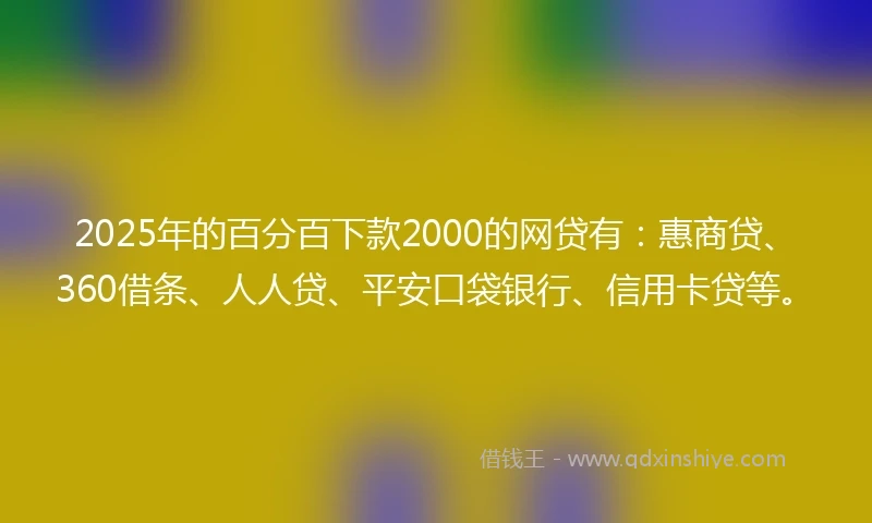 2025年的百分百下款2000的网贷有：惠商贷、360借条、人人贷、平安口袋银行、信用卡贷等。