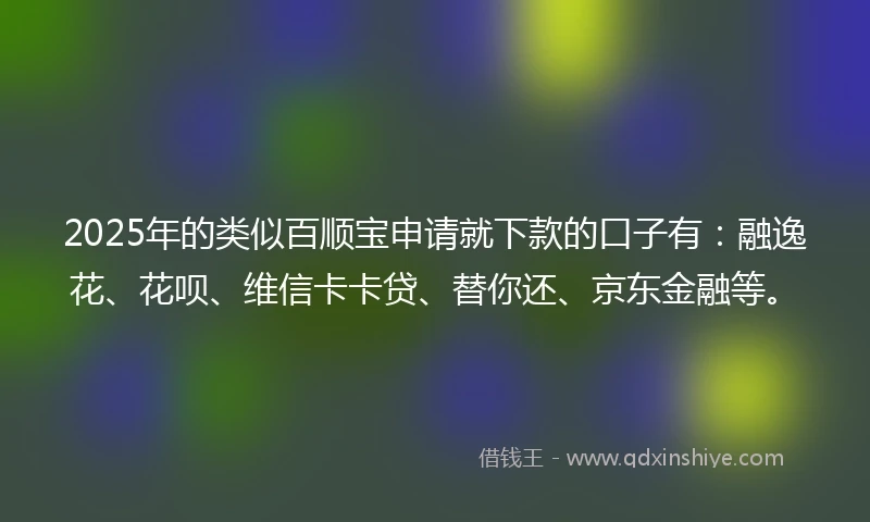 2025年的类似百顺宝申请就下款的口子有：融逸花、花呗、维信卡卡贷、替你还、京东金融等。