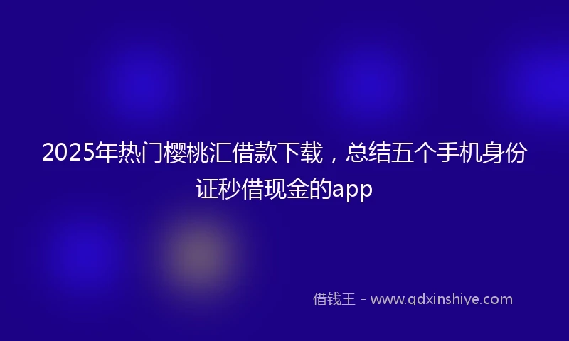 2025年热门樱桃汇借款下载，总结五个手机身份证秒借现金的app
