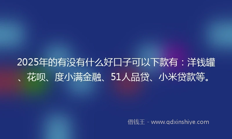2025年的有没有什么好口子可以下款有：洋钱罐、花呗、度小满金融、51人品贷、小米贷款等。