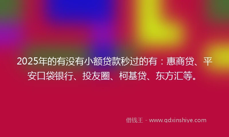 2025年的有没有小额贷款秒过的有：惠商贷、平安口袋银行、投友圈、柯基贷、东方汇等。