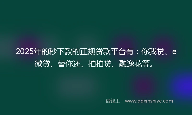 2025年的秒下款的正规贷款平台有：你我贷、e微贷、替你还、拍拍贷、融逸花等。
