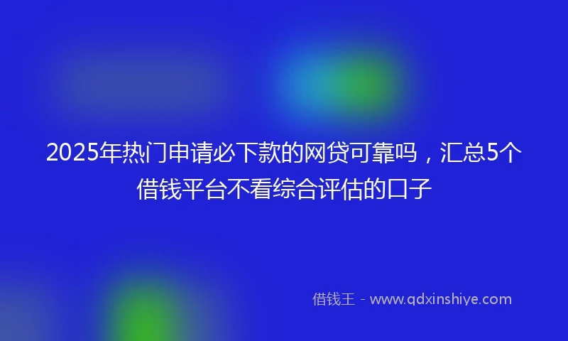 2025年热门申请必下款的网贷可靠吗，汇总5个借钱平台不看综合评估的口子